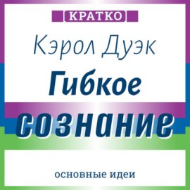 Гибкое сознание. Новый взгляд на психологию развития взрослых и детей. Кэрол Дуэк. Кратко