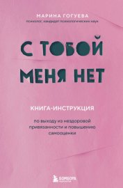 С тобой меня нет. Книга-инструкция по выходу из нездоровой привязанности и повышению самооценки