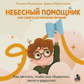 Небесный помощник, или Секреты исполнения желаний. Как мечтать, чтобы все сбывалось легко и радостно