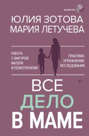 Все дело в маме. Работа с фигурой матери в психотерапии. Практики, упражнения, исследования